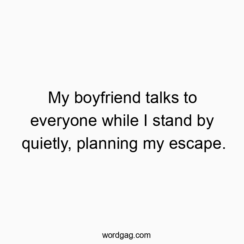 Funny social interaction quotes - My boyfriend talks to everyone while I stand by quietly, planning my escape.