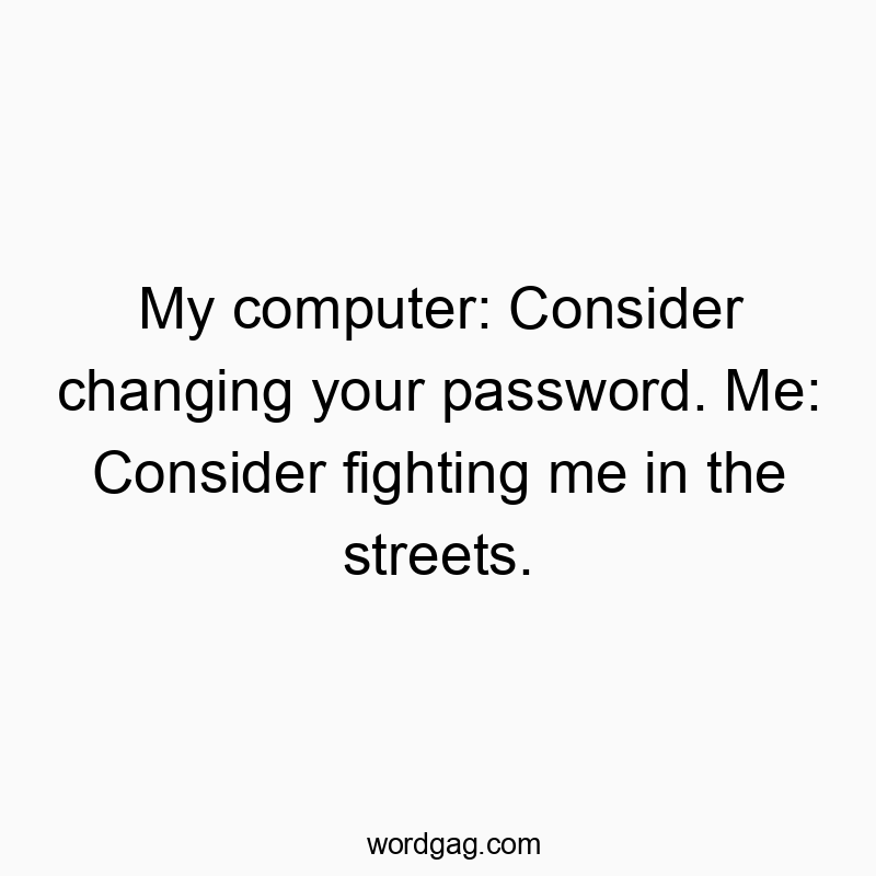My computer: Consider changing your password. Me: Consider fighting me in the streets.