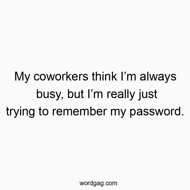 My coworkers think I’m always busy, but I’m really just trying to remember my password.