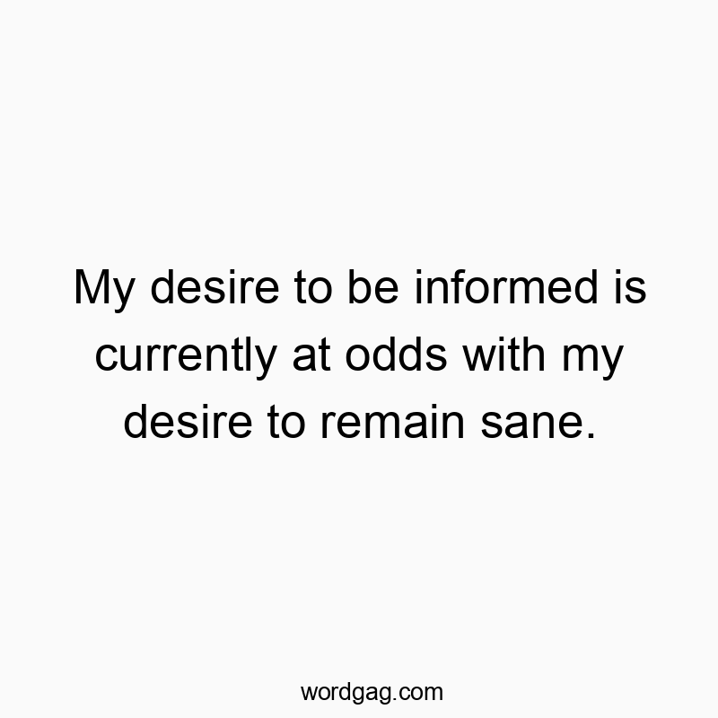 My desire to be informed is currently at odds with my desire to remain sane.
