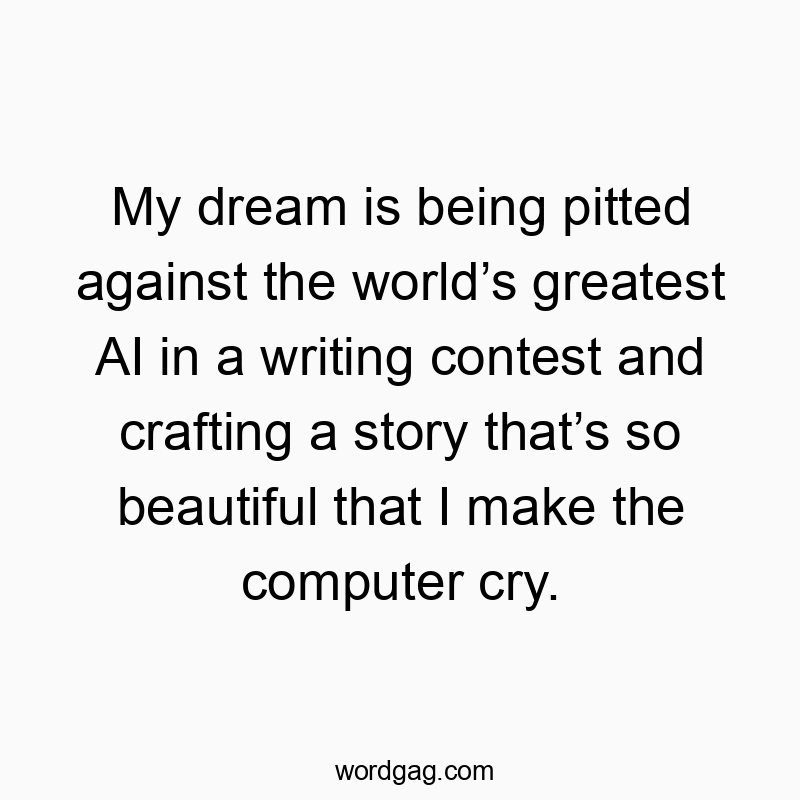 My dream is being pitted against the world’s greatest AI in a writing contest and crafting a story that’s so beautiful that I make the computer cry.