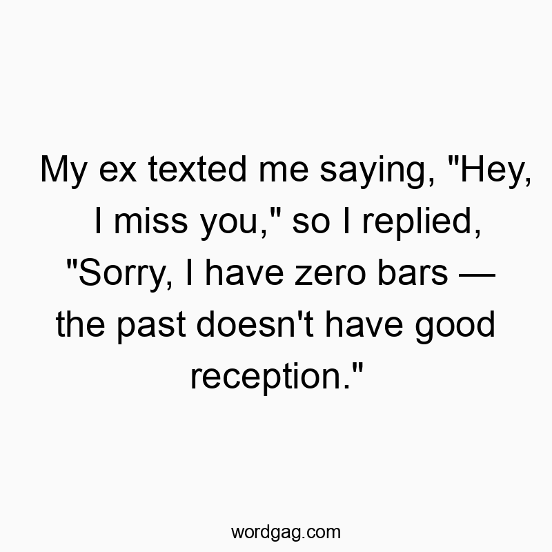 My ex texted me saying, “Hey, I miss you,” so I replied, “Sorry, I have zero bars โ the past doesn’t have good reception.”