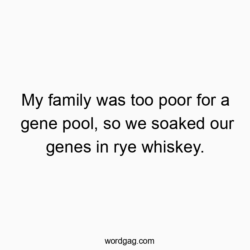 My family was too poor for a gene pool, so we soaked our genes in rye whiskey.