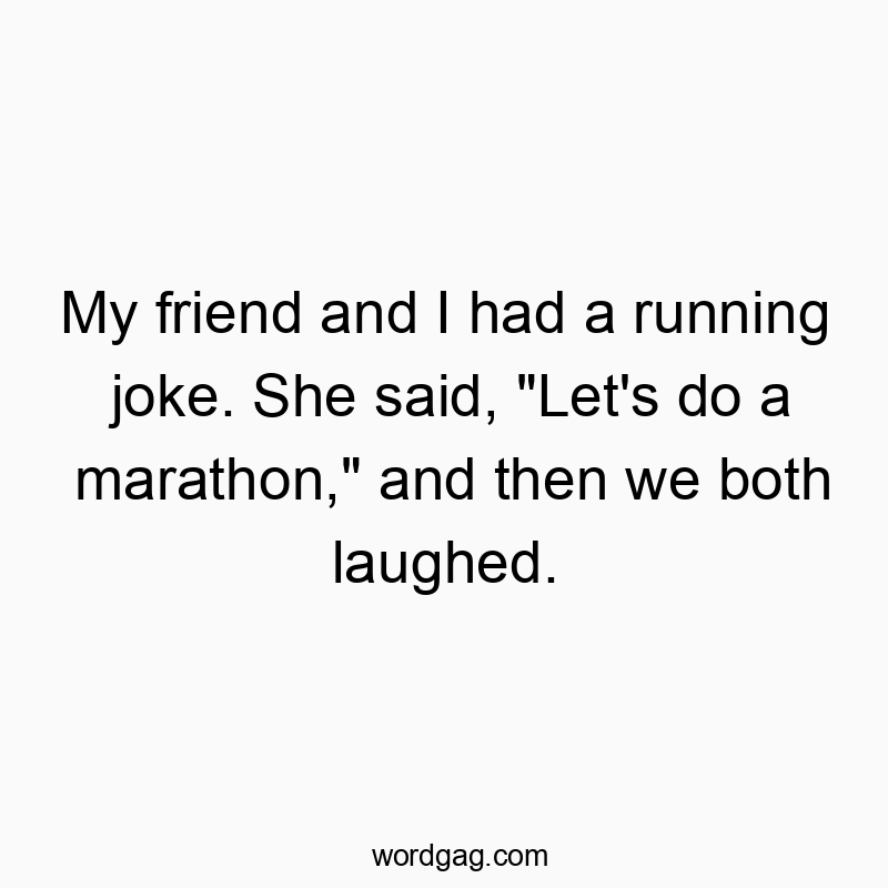 My friend and I had a running joke. She said, “Let’s do a marathon,” and then we both laughed.