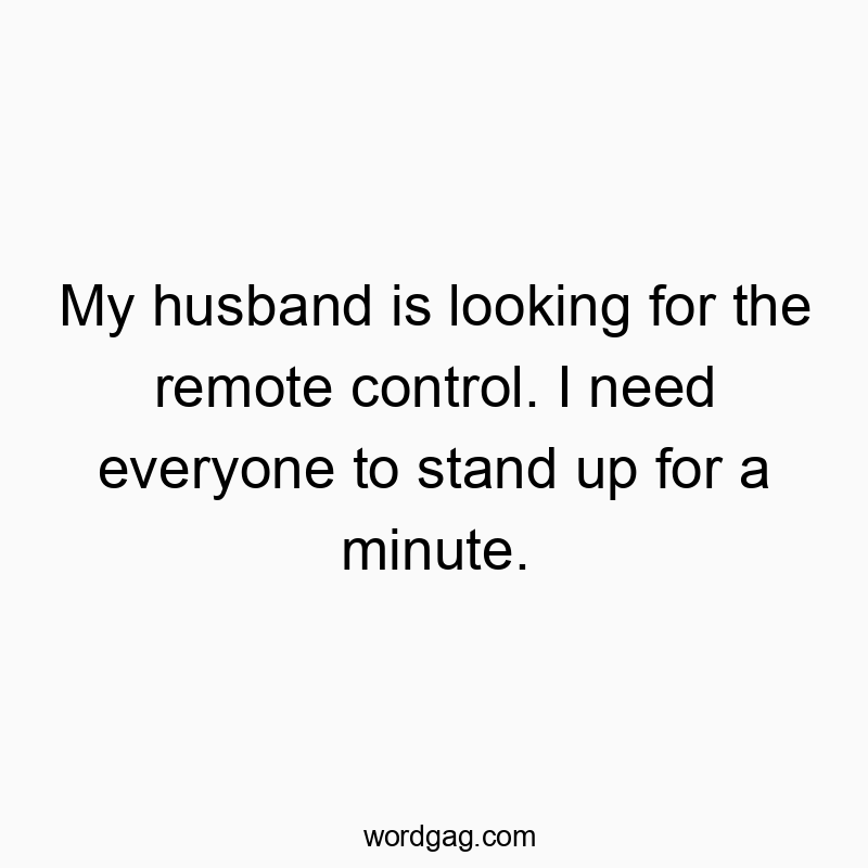 My husband is looking for the remote control. I need everyone to stand up for a minute.
