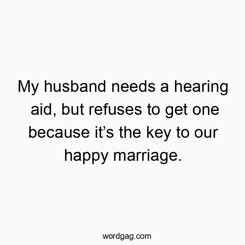 My husband needs a hearing aid, but refuses to get one because it’s the key to our happy marriage.