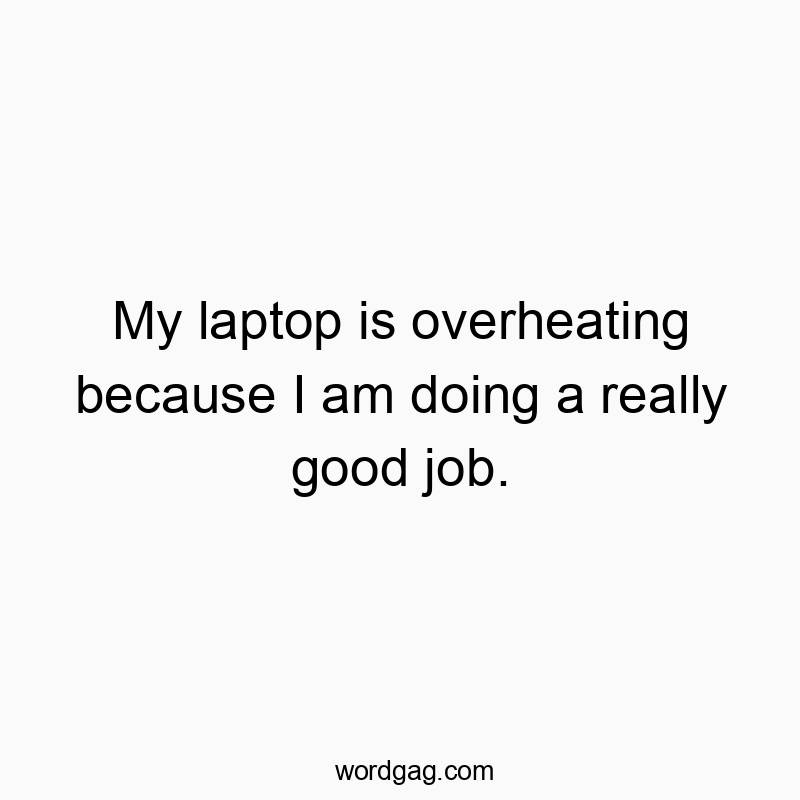My laptop is overheating because I am doing a really good job.