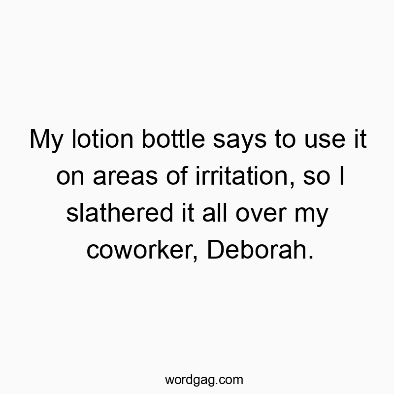 Funny prank quotes - My lotion bottle says to use it on areas of irritation, so I slathered it all over my coworker, Deborah.