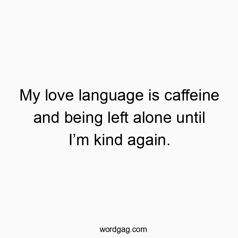 My love language is caffeine and being left alone until I’m kind again.