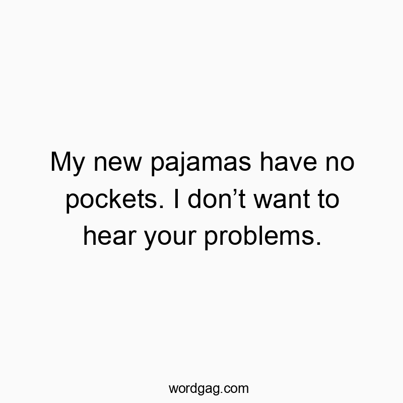 My new pajamas have no pockets. I donโt want to hear your problems.