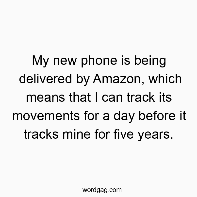 My new phone is being delivered by Amazon, which means that I can track its movements for a day before it tracks mine for five years.