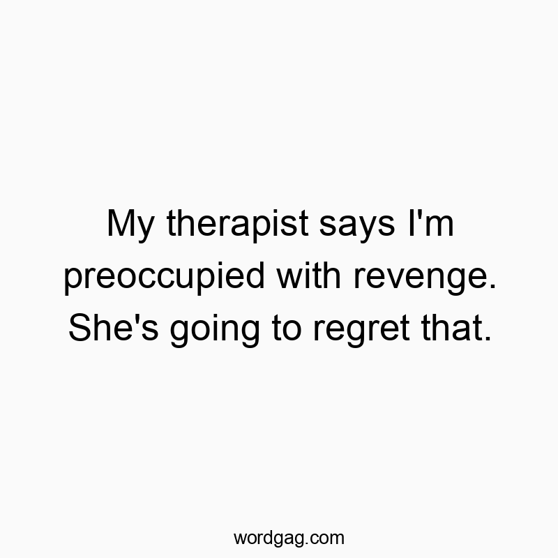My therapist says I'm preoccupied with revenge. She's going to regret that.