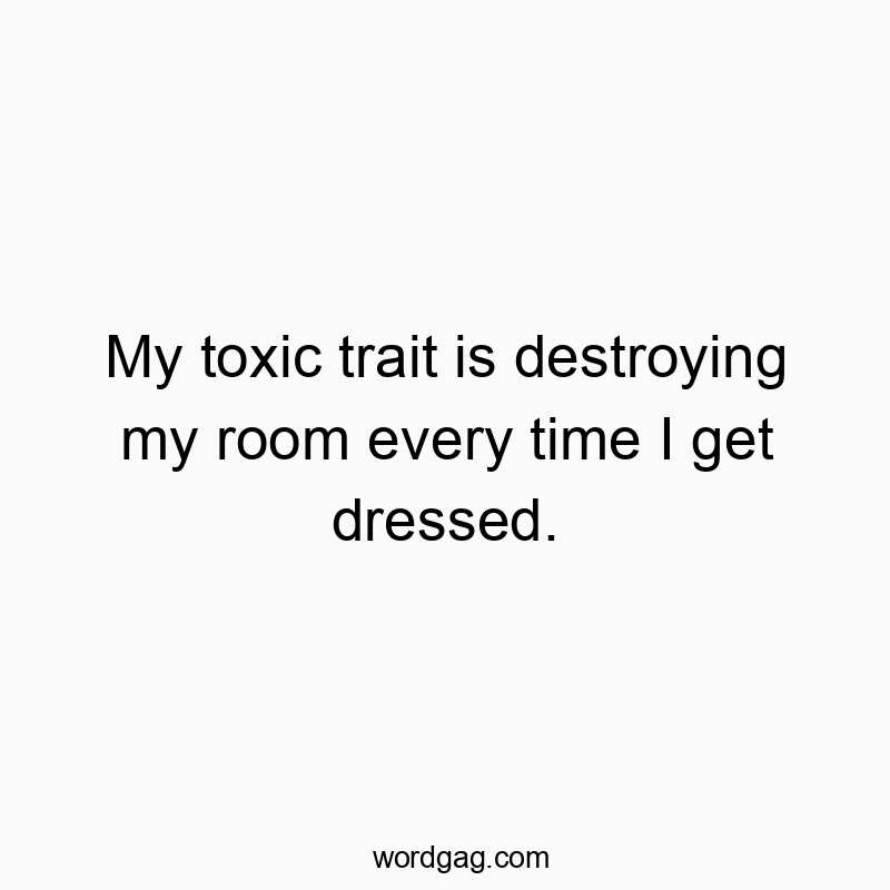 My toxic trait is destroying my room every time I get dressed.