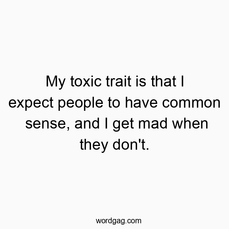 My toxic trait is that I expect people to have common sense, and I get mad when they don’t.