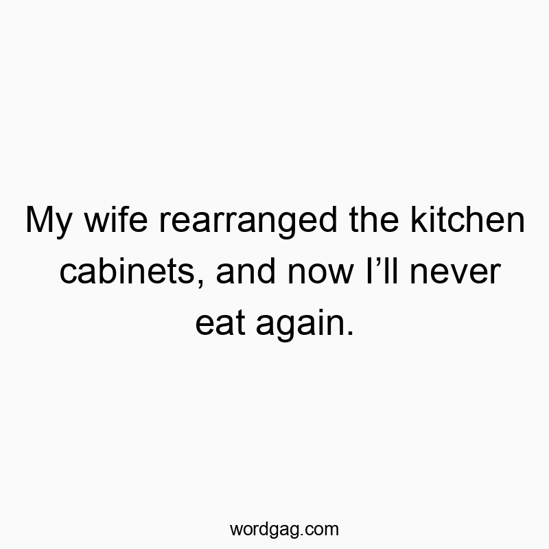My wife rearranged the kitchen cabinets, and now I’ll never eat again.