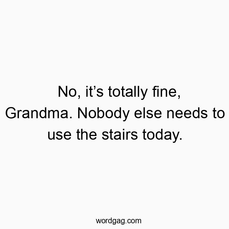 No, itโs totally fine, Grandma. Nobody else needs to use the stairs today.