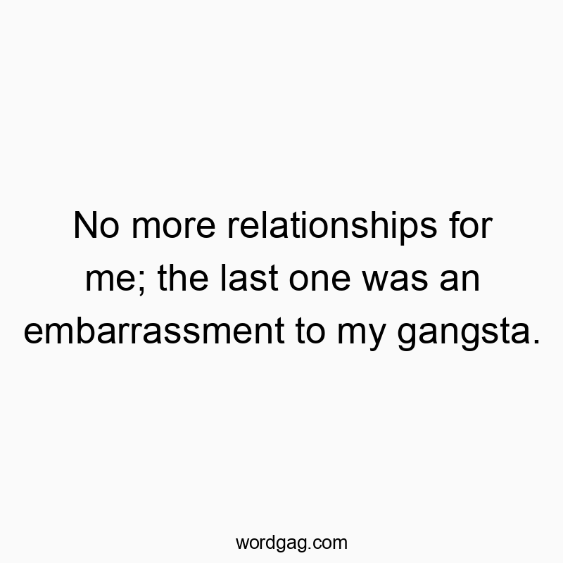 No more relationships for me; the last one was an embarrassment to my gangsta.