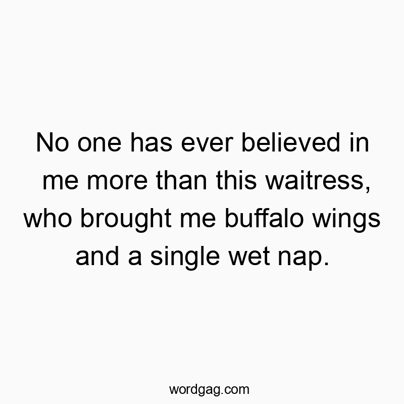 No one has ever believed in me more than this waitress, who brought me buffalo wings and a single wet nap.