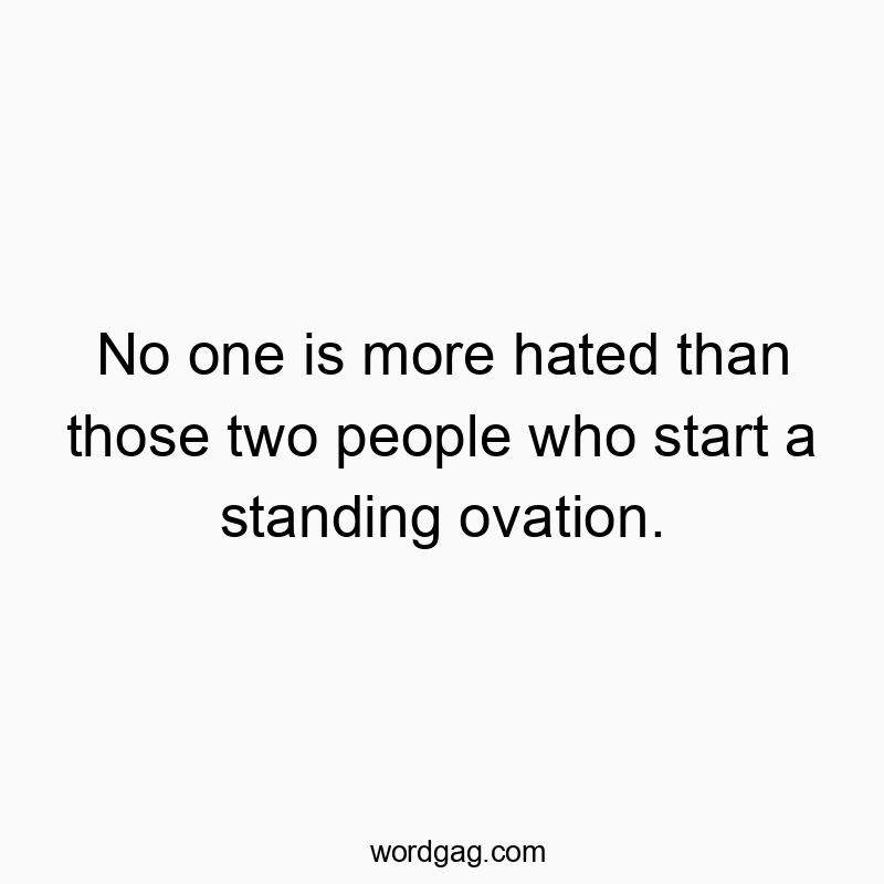 No one is more hated than those two people who start a standing ovation.
