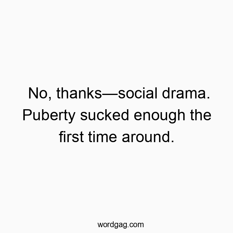 No, thanks—social drama. Puberty sucked enough the first time around.