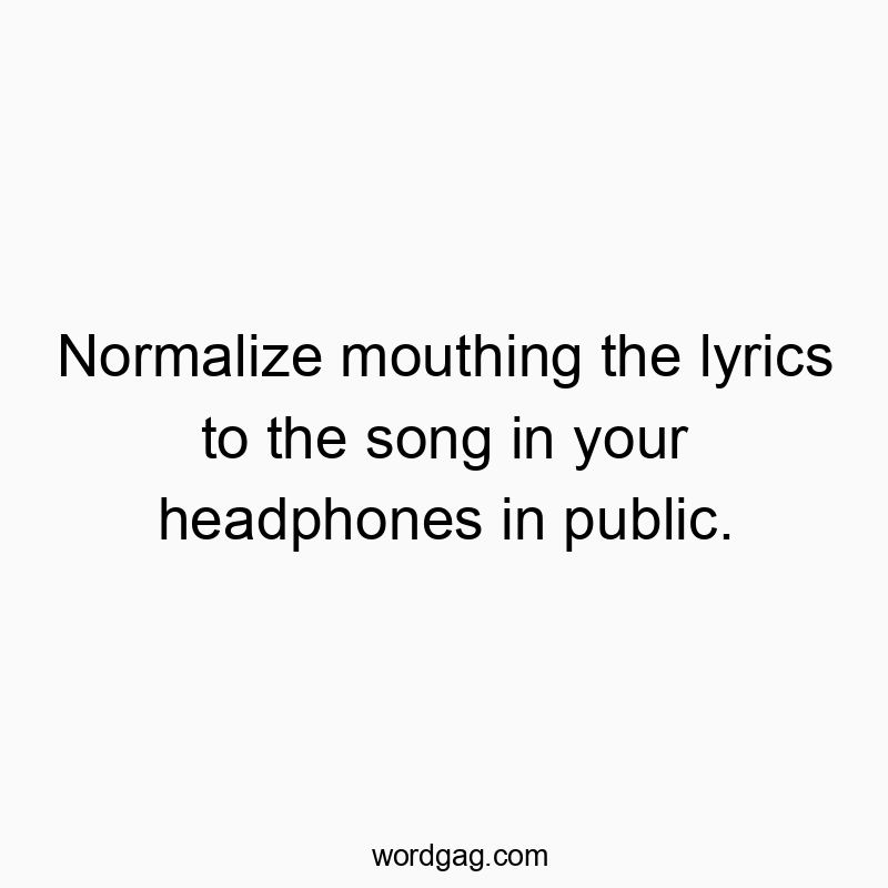 Funny social quotes - Normalize mouthing the lyrics to the song in your headphones in public.