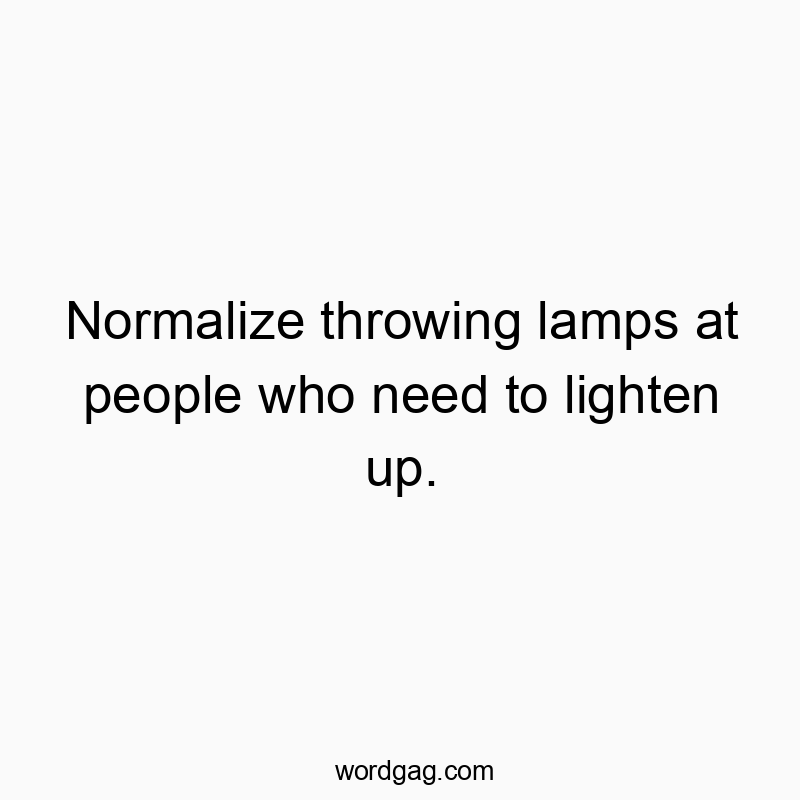 Normalize throwing lamps at people who need to lighten up.