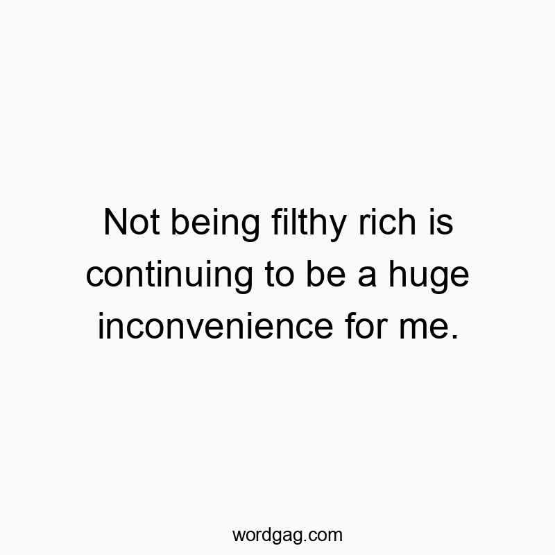 Not being filthy rich is continuing to be a huge inconvenience for me.
