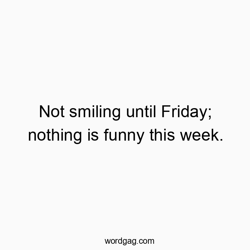 Not smiling until Friday; nothing is funny this week.