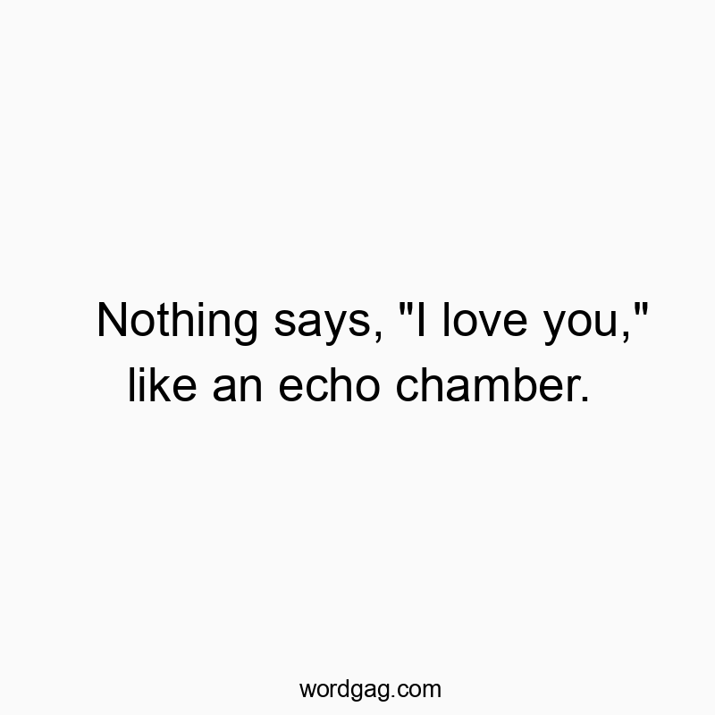 Nothing says, “I love you,” like an echo chamber.