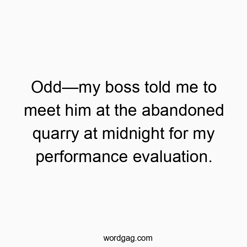 Odd—my boss told me to meet him at the abandoned quarry at midnight for my performance evaluation.