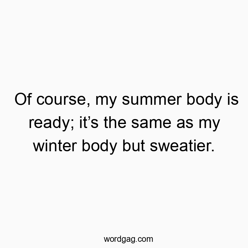 Of course, my summer body is ready; itโs the same as my winter body but sweatier.