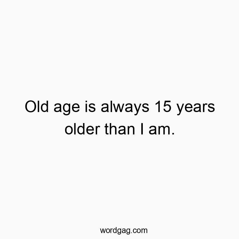 Old age is always 15 years older than I am.