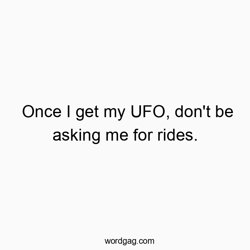 Once I get my UFO, don’t be asking me for rides.