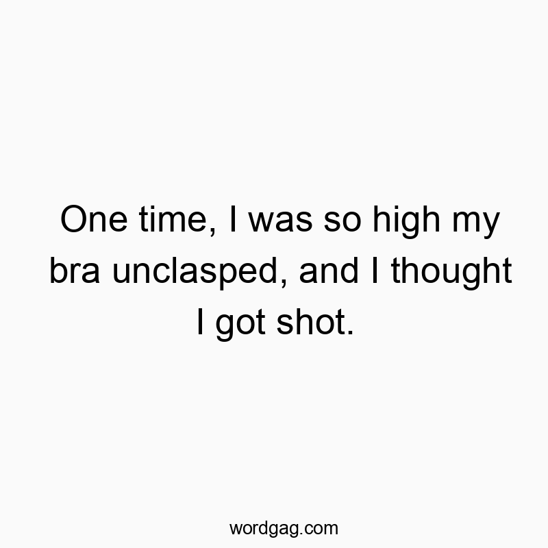 One time, I was so high my bra unclasped, and I thought I got shot.