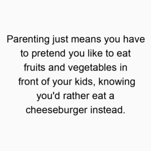Parenting just means you have to pretend you like to eat fruits and vegetables in front of your kids, knowing you’d rather eat a cheeseburger instead.