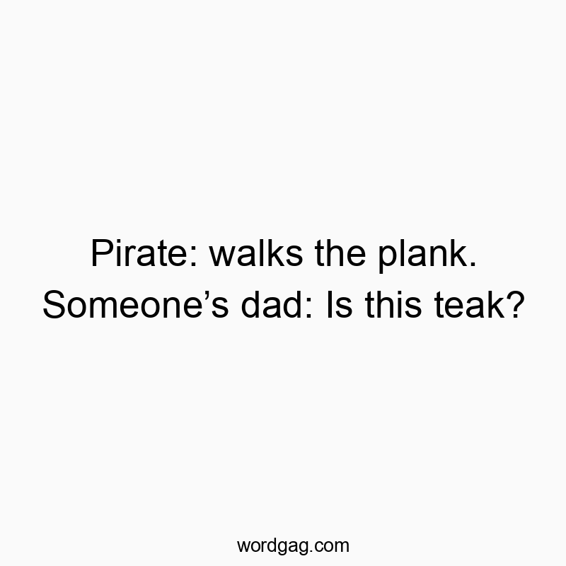 Pirate: walks the plank. Someone’s dad: Is this teak?