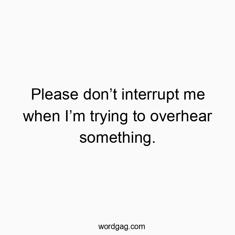 Please donโt interrupt me when Iโm trying to overhear something.