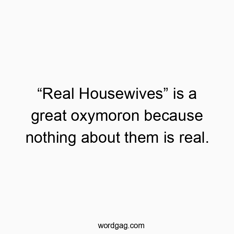 “Real Housewives” is a great oxymoron because nothing about them is real.