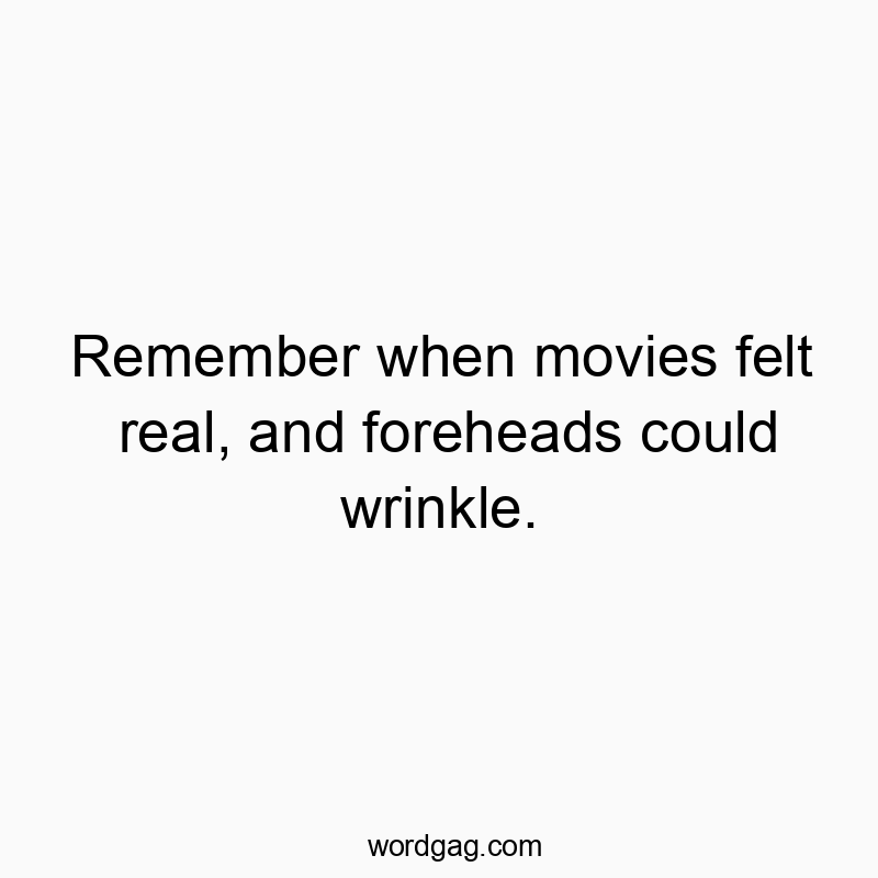 Remember when movies felt real, and foreheads could wrinkle.