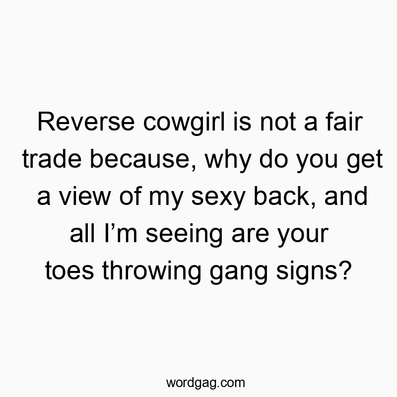 Reverse cowgirl is not a fair trade because, why do you get a view of my sexy back, and all I’m seeing are your toes throwing gang signs?