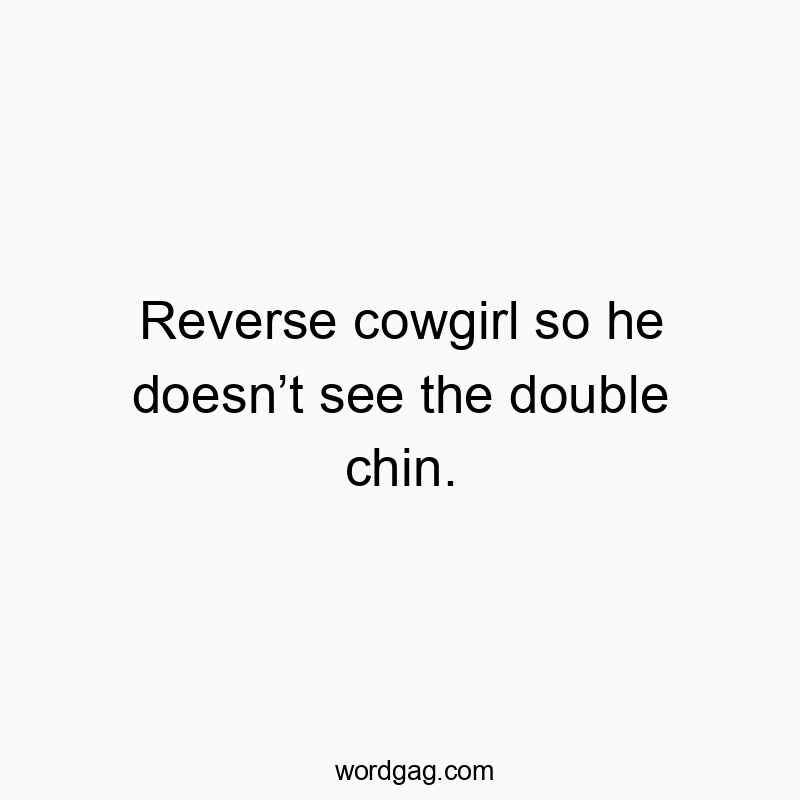 Reverse cowgirl so he doesn’t see the double chin.