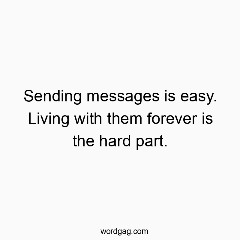Sending messages is easy. Living with them forever is the hard part.