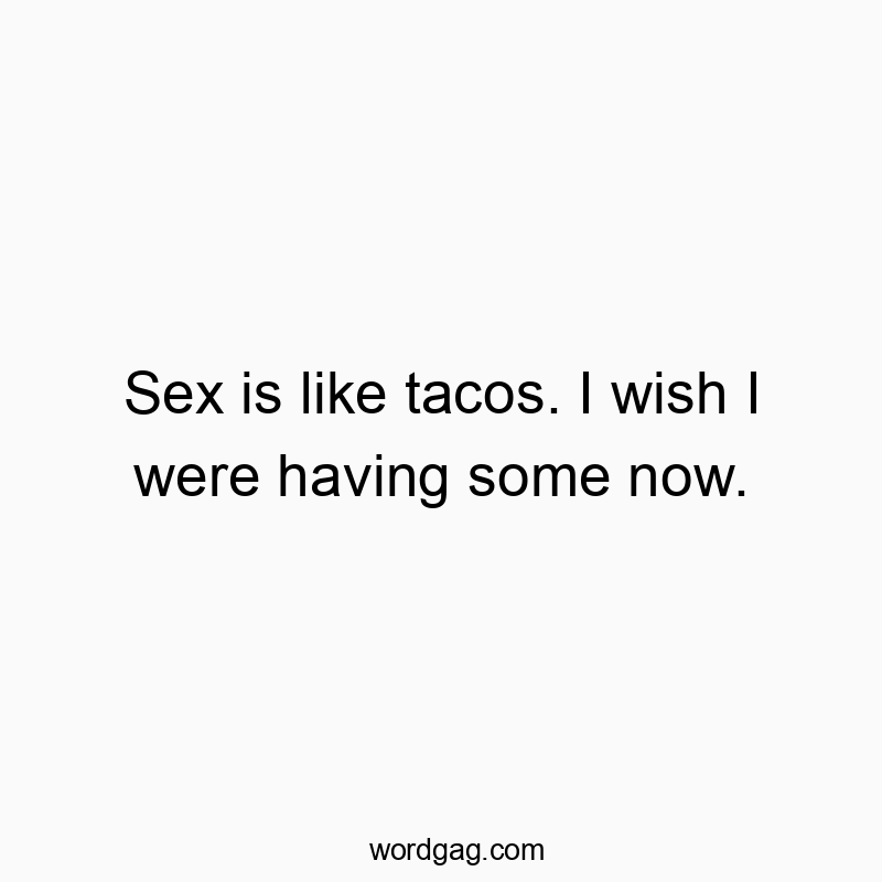 Sex is like tacos. I wish I were having some now.