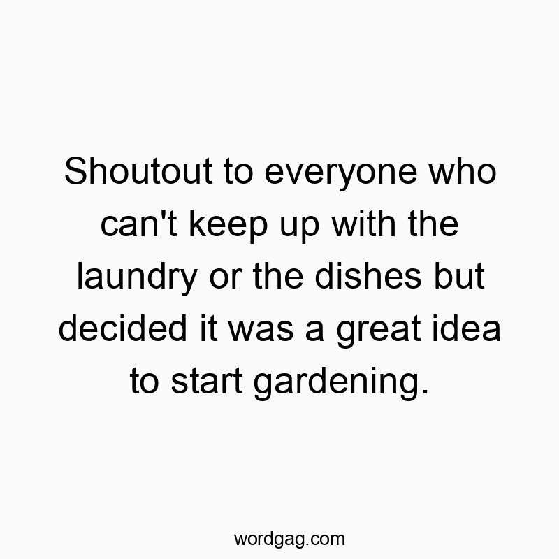 Shoutout to everyone who can’t keep up with the laundry or the dishes but decided it was a great idea to start gardening.