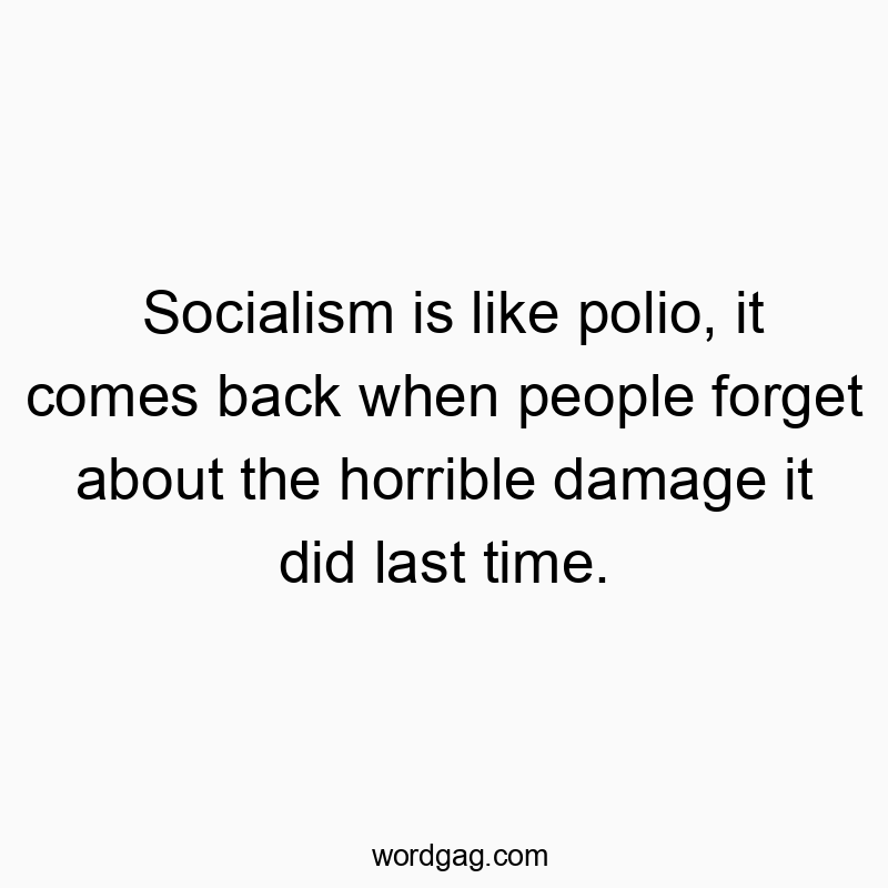 Socialism is like polio, it comes back when people forget about the horrible damage it did last time.