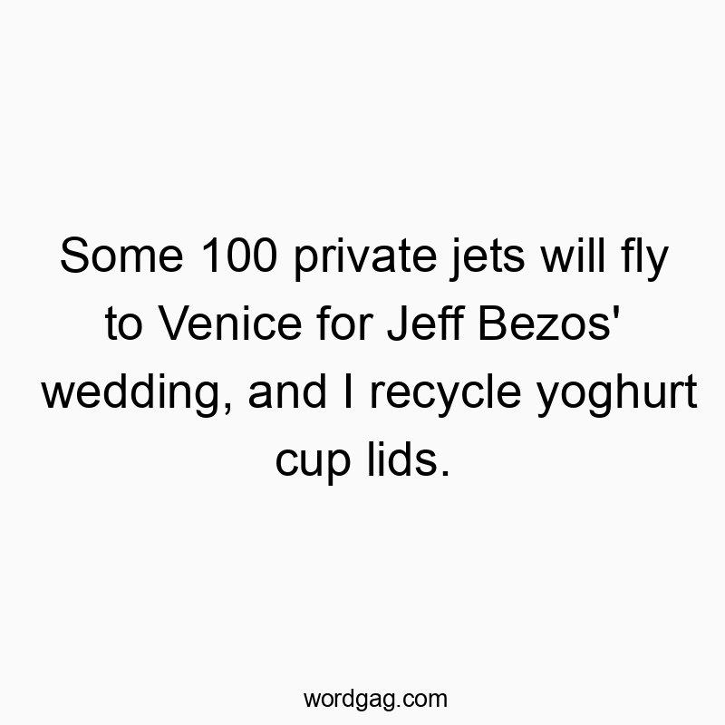 Funny wedding quotes - Some 100 private jets will fly to Venice for Jeff Bezos’ wedding, and I recycle yoghurt cup lids.