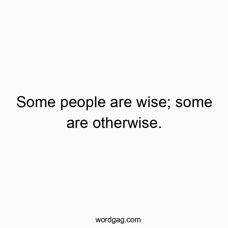 Some people are wise; some are otherwise.
