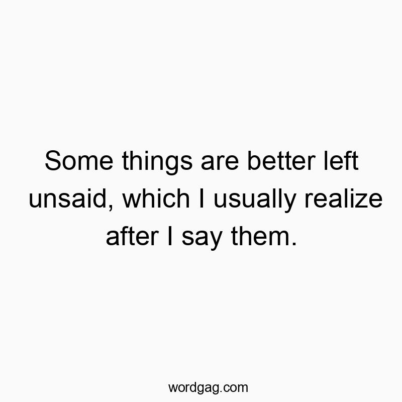 Some things are better left unsaid, which I usually realize after I say them.