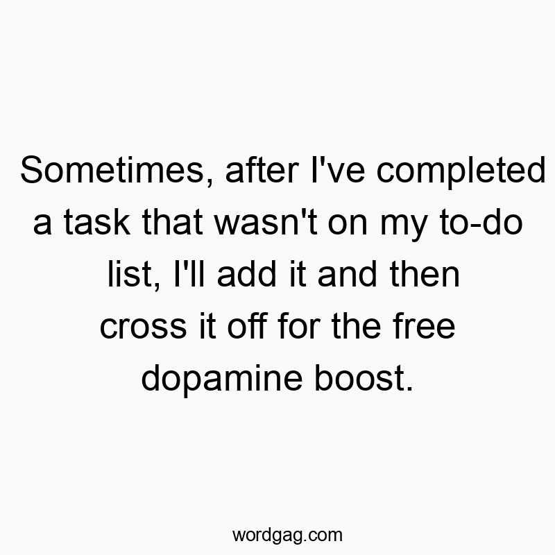 Sometimes, after I’ve completed a task that wasn’t on my to-do list, I’ll add it and then cross it off for the free dopamine boost.