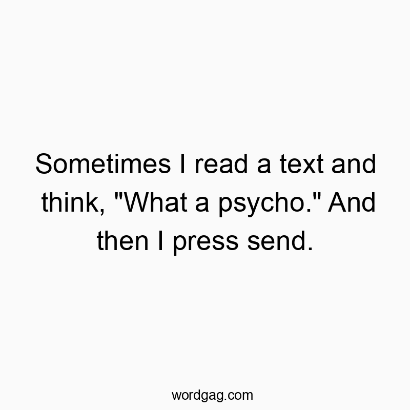 Sometimes I read a text and think, “What a psycho.” And then I press send.